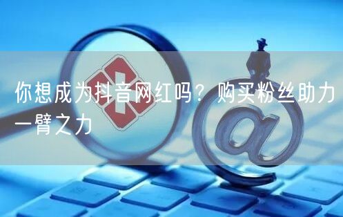 你想成为抖音网红吗？购买粉丝助力一臂之力