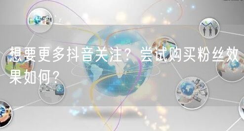 想要更多抖音关注？尝试购买粉丝效果如何？