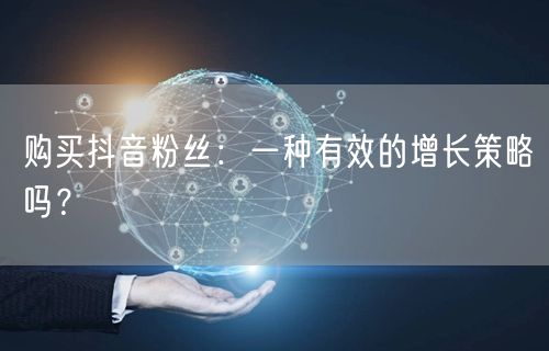 购买抖音粉丝：一种有效的增长策略吗？