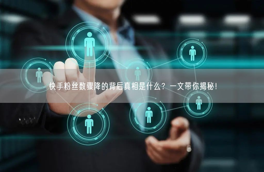 快手粉丝数骤降的背后真相是什么？一文带你揭秘！
