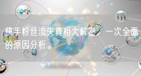 快手粉丝流失真相大解密：一次全面的原因分析。