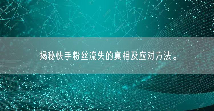 揭秘快手粉丝流失的真相及应对方法。