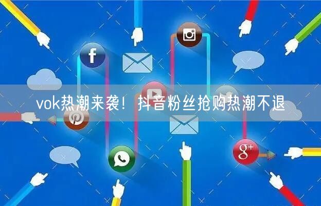 vok热潮来袭！抖音粉丝抢购热潮不退