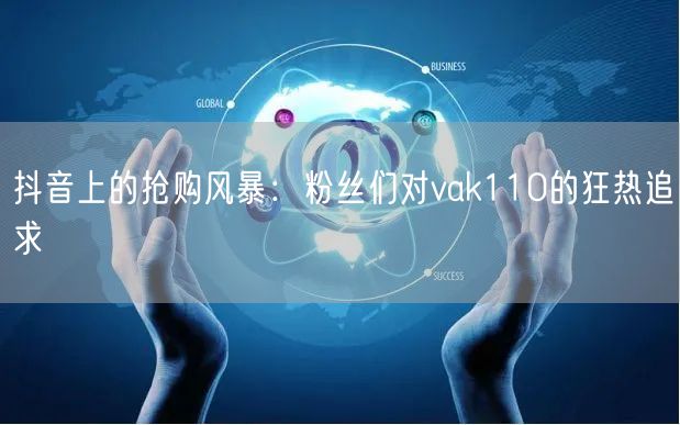 抖音上的抢购风暴：粉丝们对vak110的狂热追求