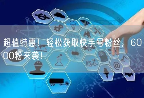超值特惠！轻松获取快手号粉丝，6000粉来袭！