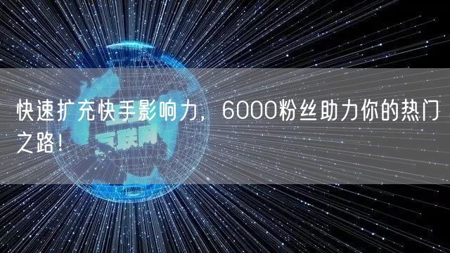 快速扩充快手影响力，6000粉丝助力你的热门之路！