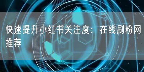 快速提升小红书关注度：在线刷粉网推荐