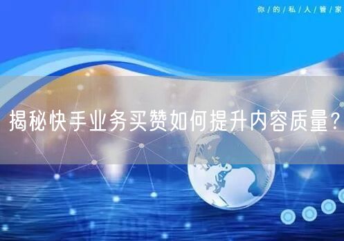 揭秘快手业务买赞如何提升内容质量？