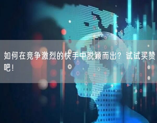 如何在竞争激烈的快手中脱颖而出？试试买赞吧！