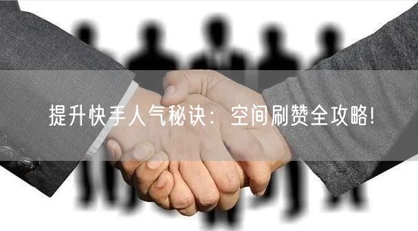 提升快手人气秘诀：空间刷赞全攻略!