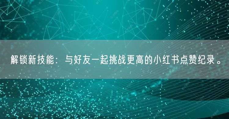 解锁新技能：与好友一起挑战更高的小红书点赞纪录。