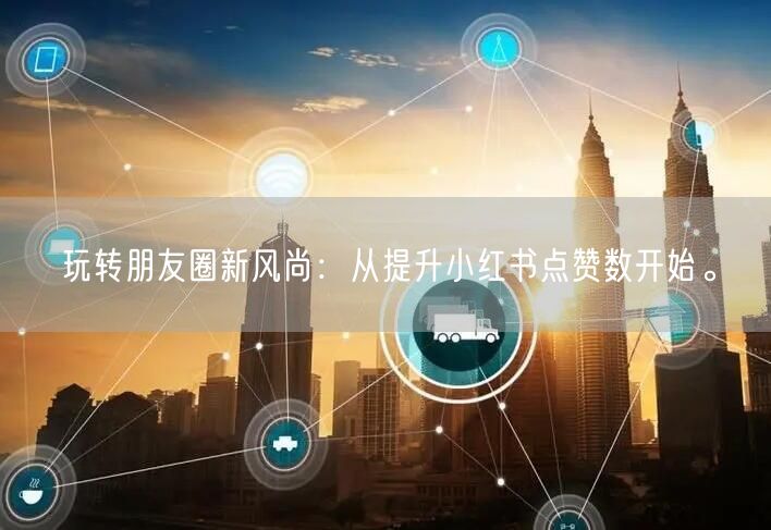 玩转朋友圈新风尚：从提升小红书点赞数开始。