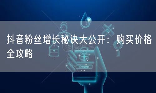 抖音粉丝增长秘诀大公开：购买价格全攻略