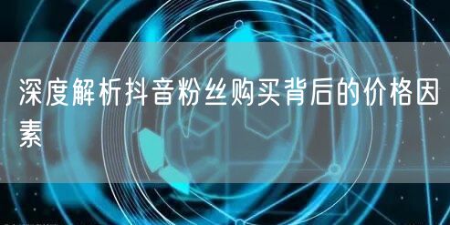 深度解析抖音粉丝购买背后的价格因素