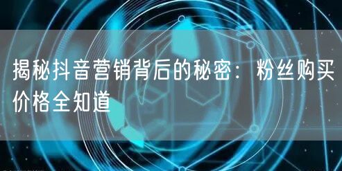 揭秘抖音营销背后的秘密：粉丝购买价格全知道