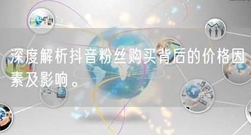 深度解析抖音粉丝购买背后的价格因素及影响。