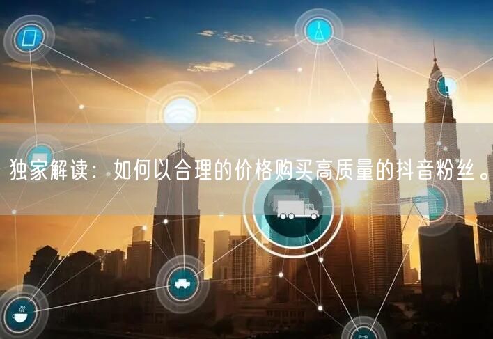 独家解读：如何以合理的价格购买高质量的抖音粉丝。