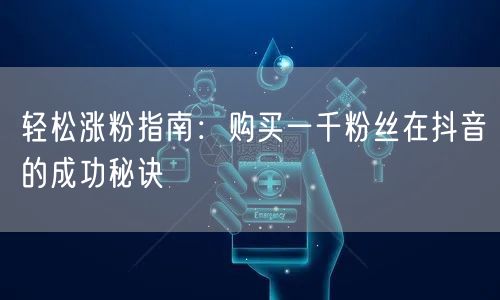 轻松涨粉指南：购买一千粉丝在抖音的成功秘诀