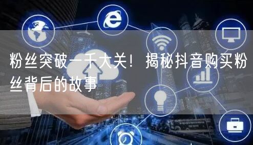 粉丝突破一千大关！揭秘抖音购买粉丝背后的故事