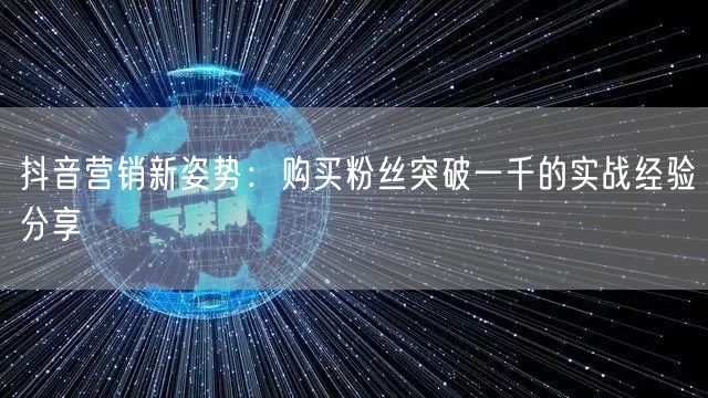 抖音营销新姿势：购买粉丝突破一千的实战经验分享