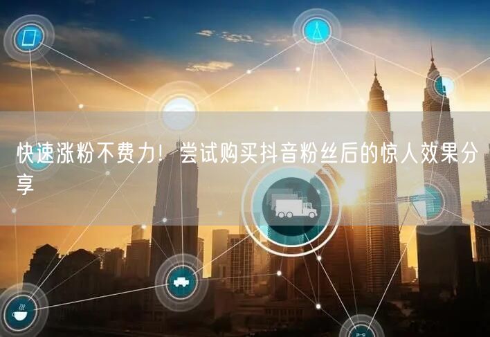 快速涨粉不费力！尝试购买抖音粉丝后的惊人效果分享