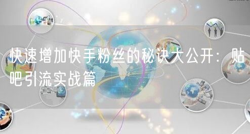 快速增加快手粉丝的秘诀大公开：贴吧引流实战篇