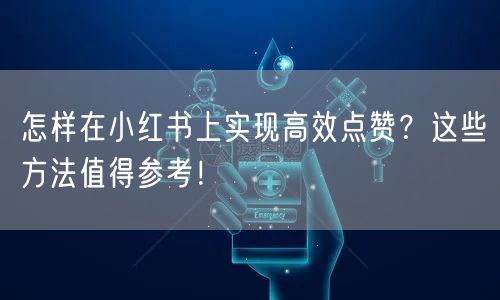 怎样在小红书上实现高效点赞？这些方法值得参考！