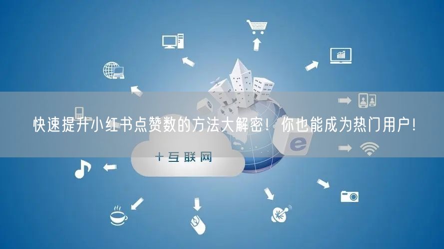 快速提升小红书点赞数的方法大解密！你也能成为热门用户！