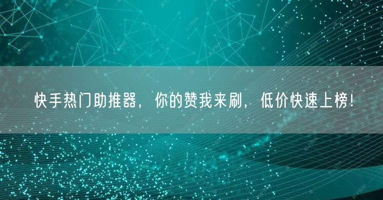 快手热门助推器，你的赞我来刷，低价快速上榜！