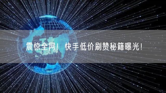 震惊全网！快手低价刷赞秘籍曝光！
