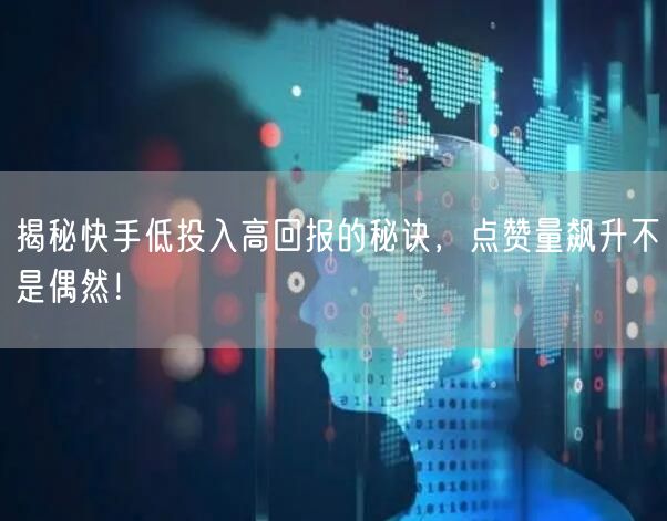 揭秘快手低投入高回报的秘诀，点赞量飙升不是偶然！
