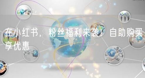 在小红书，粉丝福利来袭！自助购买享优惠