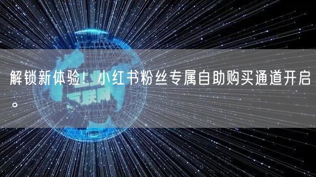 解锁新体验！小红书粉丝专属自助购买通道开启。