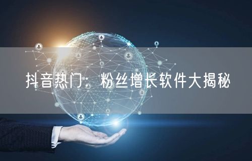 抖音热门：粉丝增长软件大揭秘