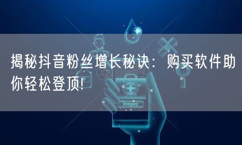 揭秘抖音粉丝增长秘诀：购买软件助你轻松登顶!