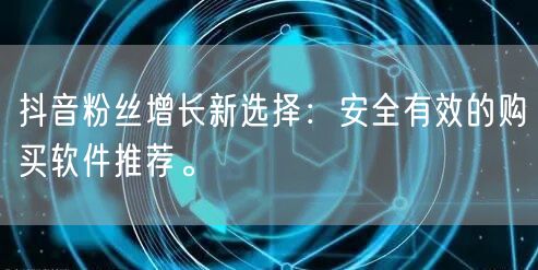 抖音粉丝增长新选择：安全有效的购买软件推荐。