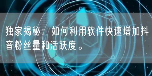 独家揭秘：如何利用软件快速增加抖音粉丝量和活跃度。