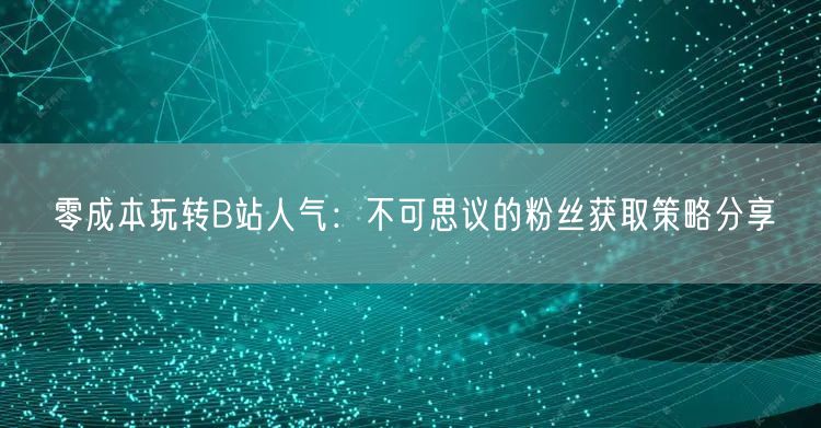 零成本玩转B站人气：不可思议的粉丝获取策略分享