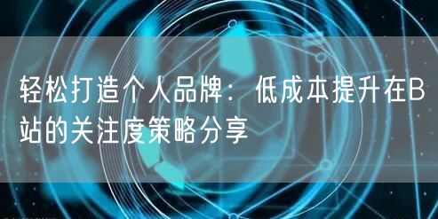 轻松打造个人品牌：低成本提升在B站的关注度策略分享