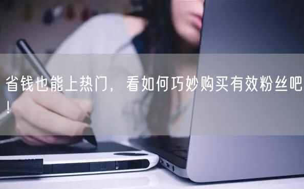 省钱也能上热门，看如何巧妙购买有效粉丝吧！