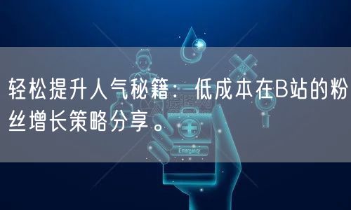 轻松提升人气秘籍：低成本在B站的粉丝增长策略分享。
