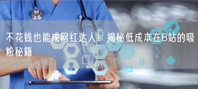 不花钱也能成网红达人！揭秘低成本在B站的吸粉秘籍