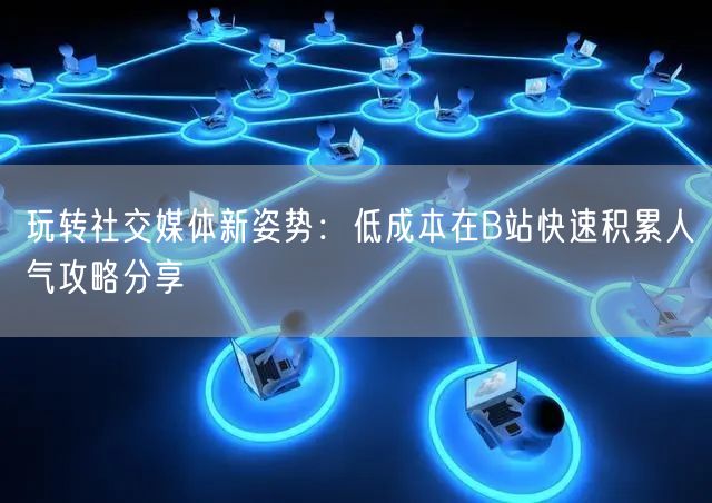 玩转社交媒体新姿势：低成本在B站快速积累人气攻略分享