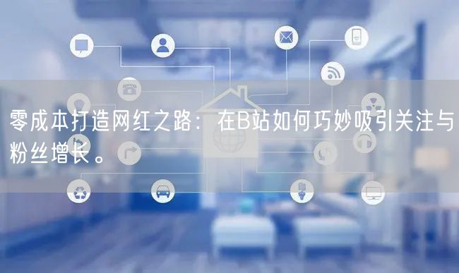 零成本打造网红之路：在B站如何巧妙吸引关注与粉丝增长。