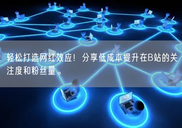 轻松打造网红效应！分享低成本提升在B站的关注度和粉丝量。