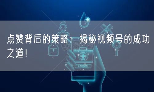 点赞背后的策略：揭秘视频号的成功之道！