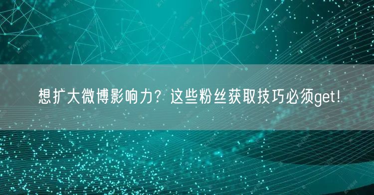想扩大微博影响力？这些粉丝获取技巧必须get！