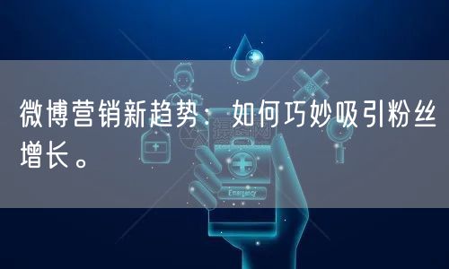 微博营销新趋势：如何巧妙吸引粉丝增长。