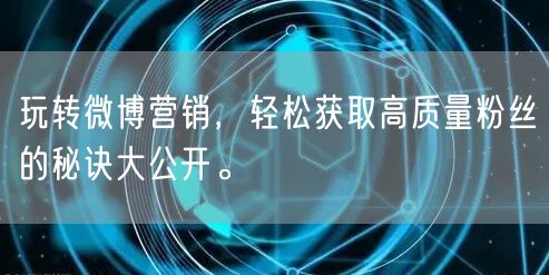 玩转微博营销，轻松获取高质量粉丝的秘诀大公开。