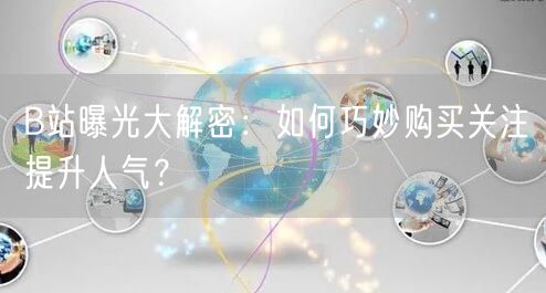 B站曝光大解密：如何巧妙购买关注提升人气？